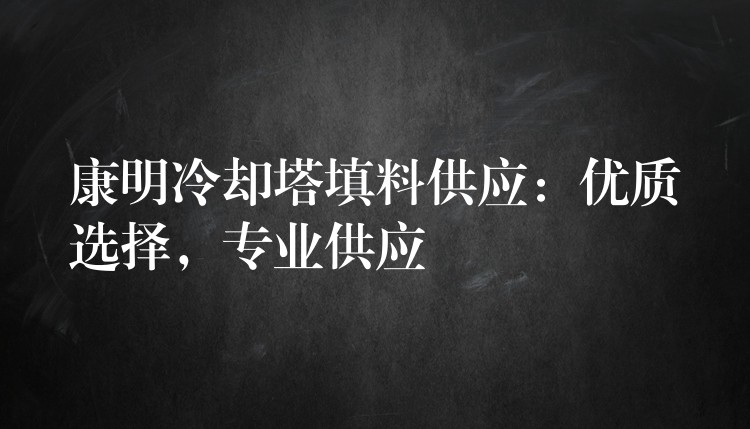 康明冷却塔填料供应：优质选择，专业供应