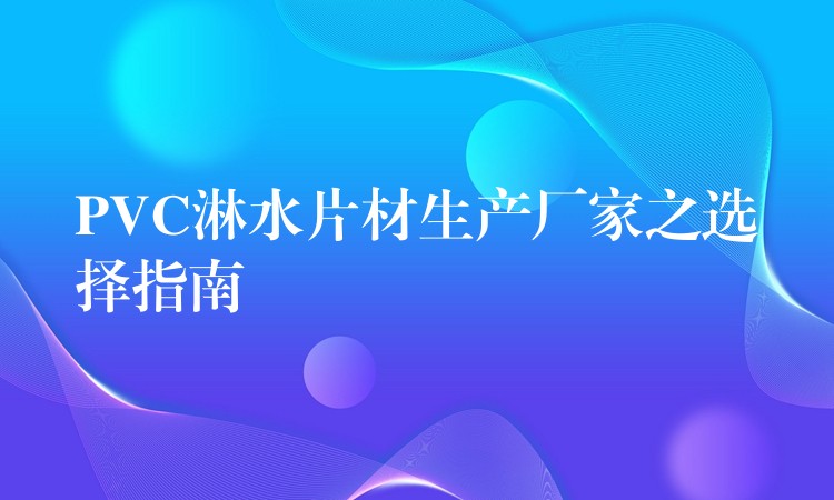PVC淋水片材生产厂家之选择指南