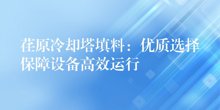 荏原冷却塔填料：优质选择保障设备高效运行