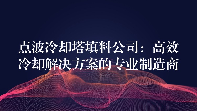 点波冷却塔填料公司：高效冷却解决方案的专业制造商