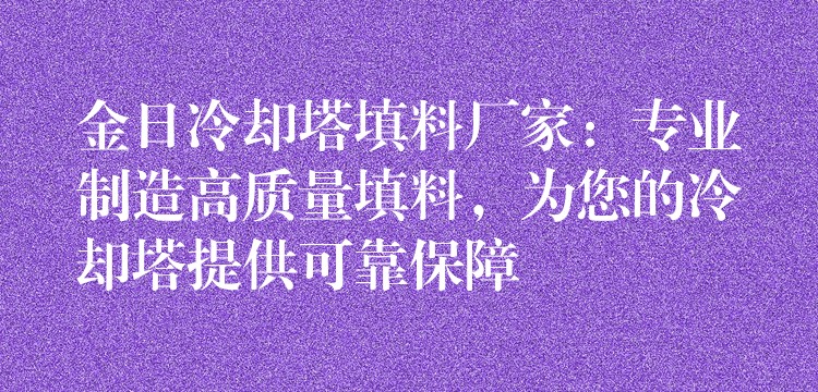 金日冷却塔填料厂家：专业制造高质量填料，为您的冷却塔提供可靠保障