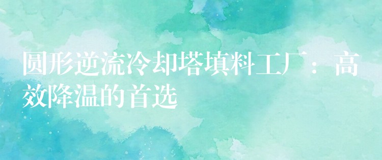 圆形逆流冷却塔填料工厂：高效降温的首选