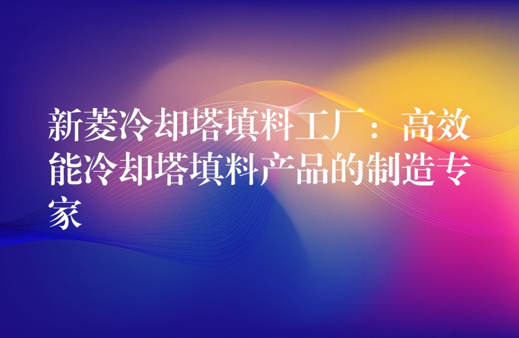 新菱冷却塔填料工厂：高效能冷却塔填料产品的制造专家