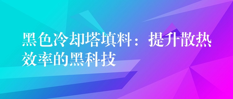 黑色冷却塔填料：提升散热效率的黑科技