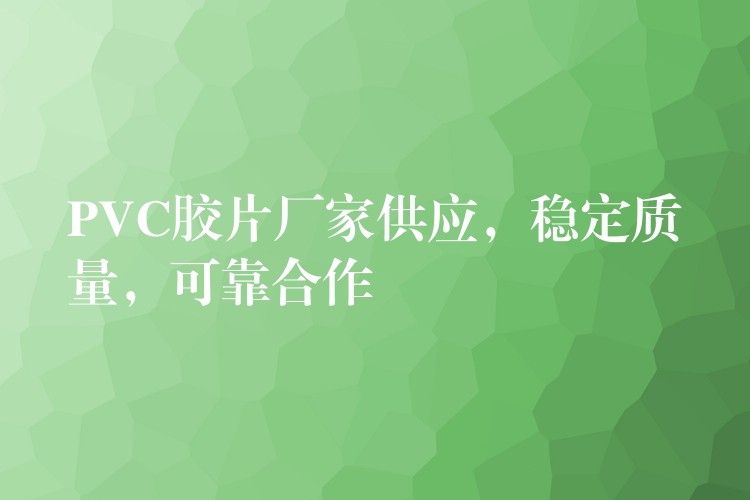PVC胶片厂家供应，稳定质量，可靠合作