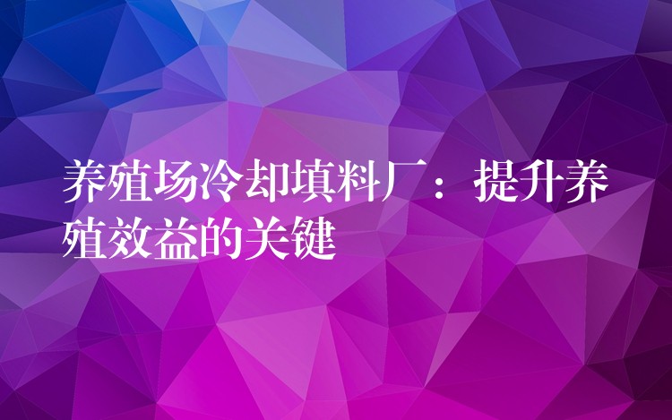 养殖场冷却填料厂：提升养殖效益的关键