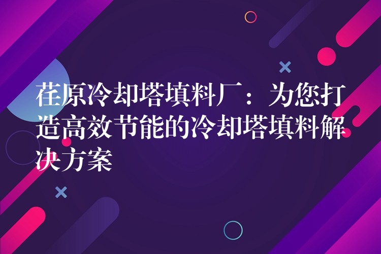 荏原冷却塔填料厂：为您打造高效节能的冷却塔填料解决方案