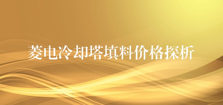 菱电冷却塔填料价格探析