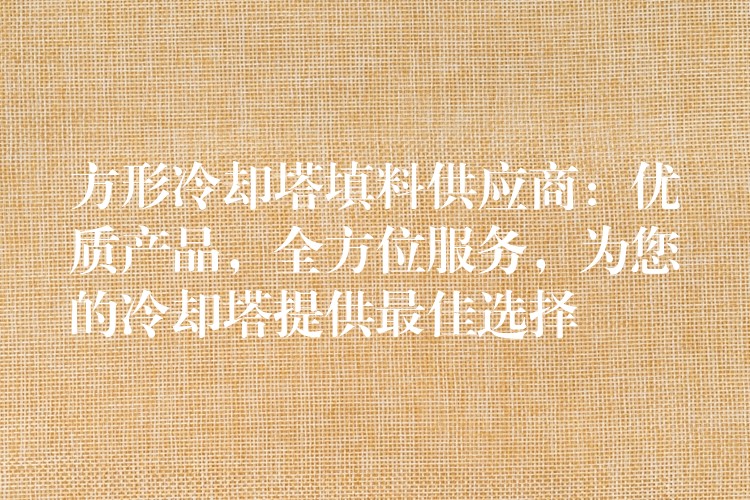 方形冷却塔填料供应商：优质产品，全方位服务，为您的冷却塔提供最佳选择