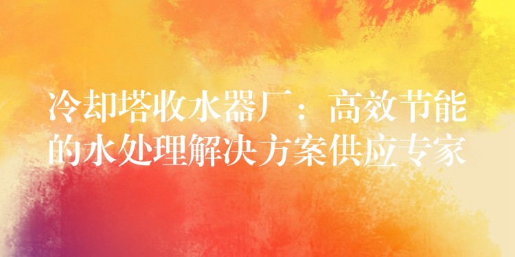 冷却塔收水器厂：高效节能的水处理解决方案供应专家