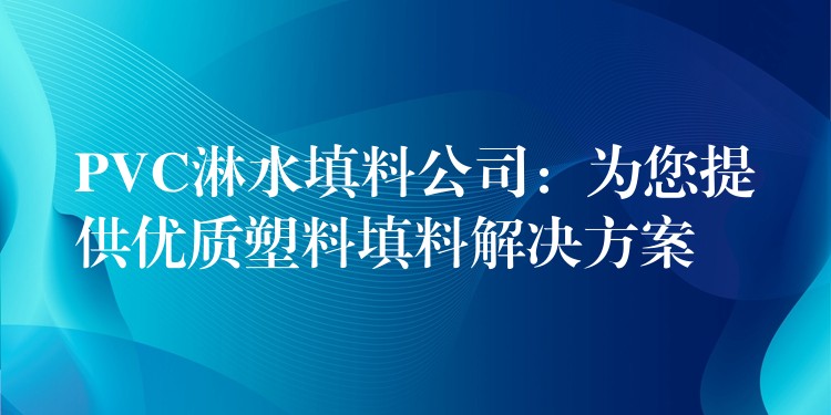 PVC淋水填料公司：为您提供优质塑料填料解决方案