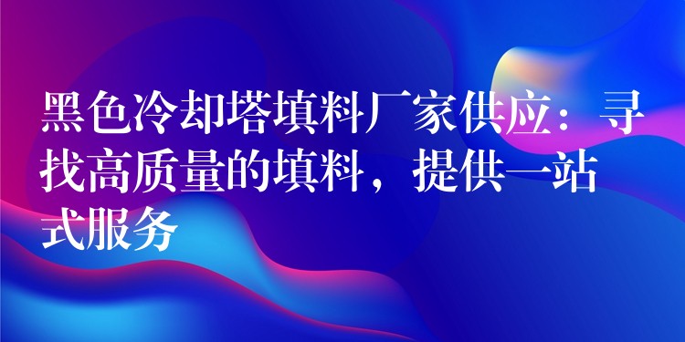 黑色冷却塔填料厂家供应：寻找高质量的填料，提供一站式服务