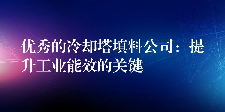 优秀的冷却塔填料公司：提升工业能效的关键