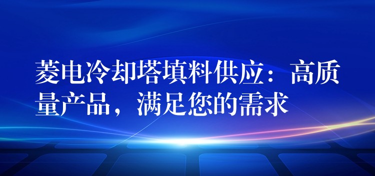 菱电冷却塔填料供应：高质量产品，满足您的需求