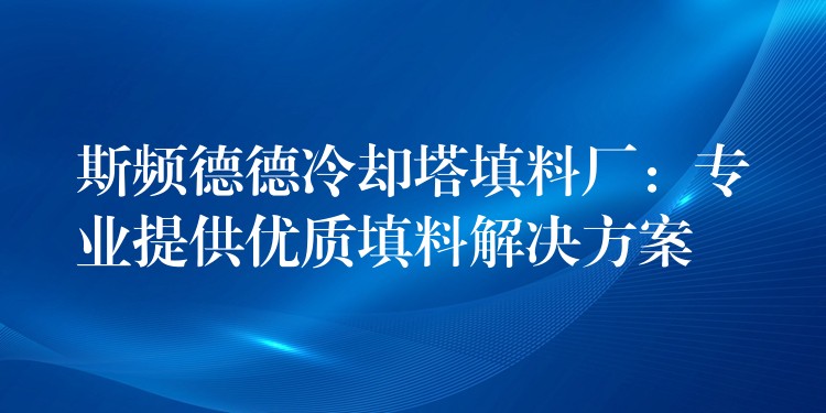 斯频德德冷却塔填料厂：专业提供优质填料解决方案