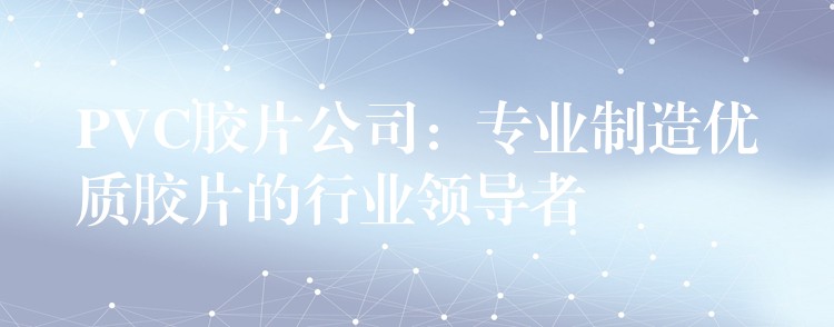 PVC胶片公司：专业制造优质胶片的行业领导者
