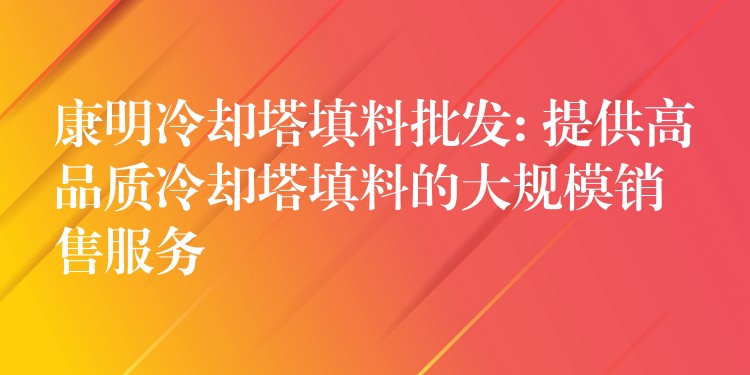 康明冷却塔填料批发: 提供高品质冷却塔填料的大规模销售服务