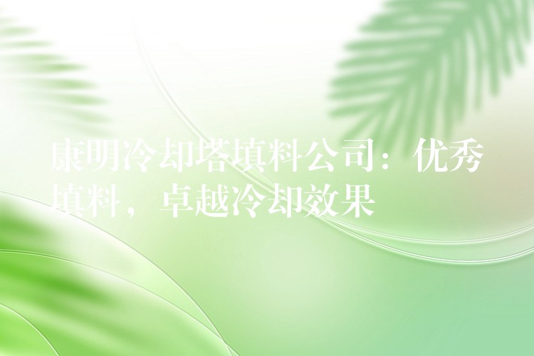 康明冷却塔填料公司：优秀填料，卓越冷却效果