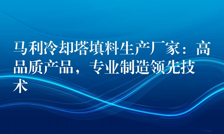 马利冷却塔填料生产厂家：高品质产品，专业制造领先技术