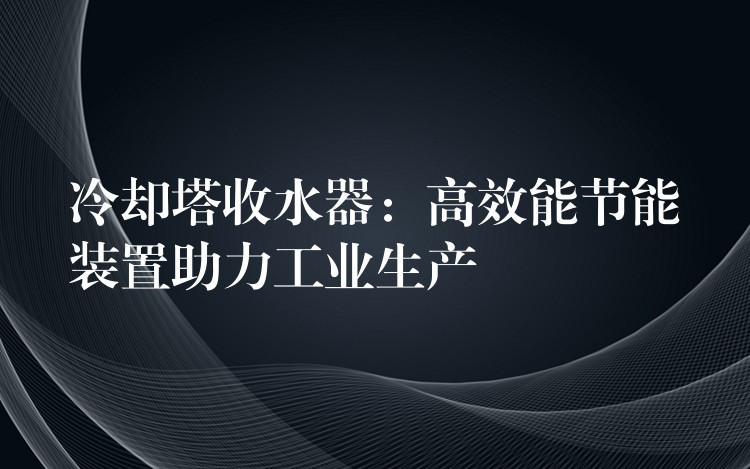 冷却塔收水器：高效能节能装置助力工业生产
