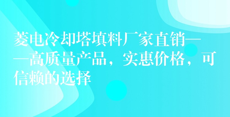 菱电冷却塔填料厂家直销——高质量产品，实惠价格，可信赖的选择