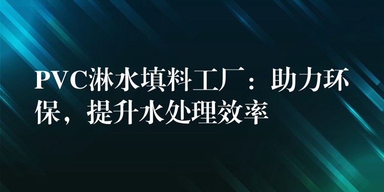 PVC淋水填料工厂：助力环保，提升水处理效率