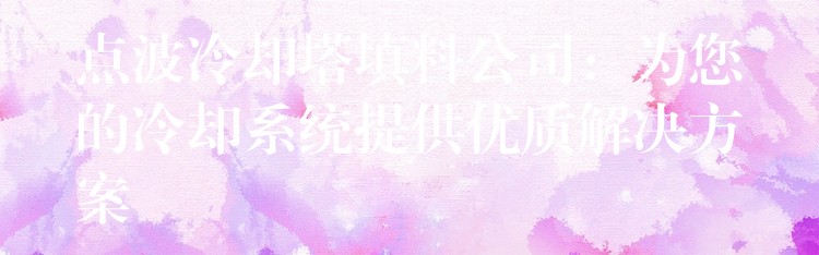 点波冷却塔填料公司：为您的冷却系统提供优质解决方案
