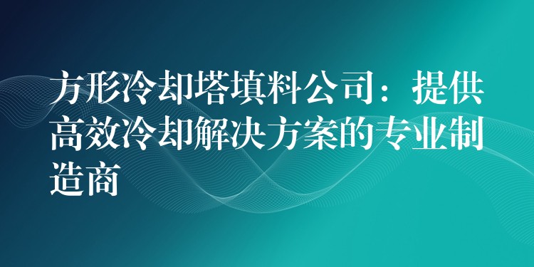 方形冷却塔填料公司：提供高效冷却解决方案的专业制造商