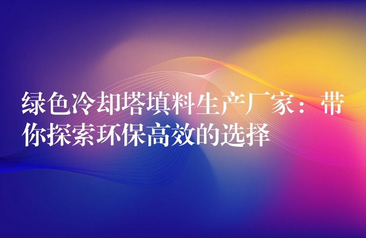 绿色冷却塔填料生产厂家：带你探索环保高效的选择