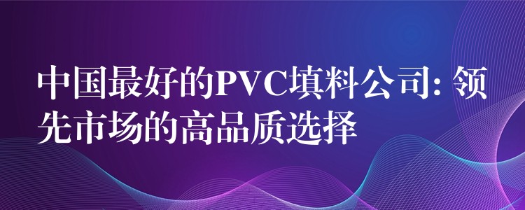 中国最好的PVC填料公司: 领先市场的高品质选择