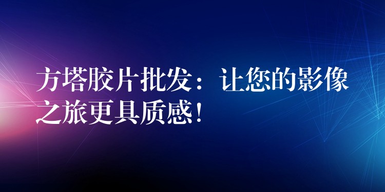 方塔胶片批发：让您的影像之旅更具质感！