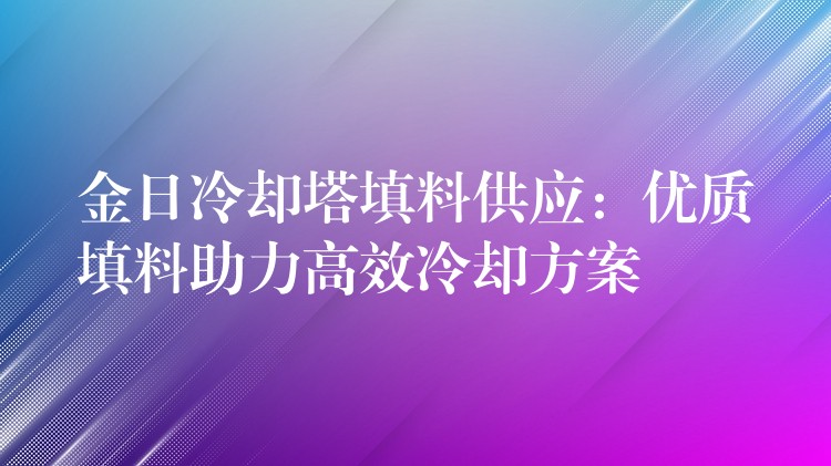 金日冷却塔填料供应：优质填料助力高效冷却方案