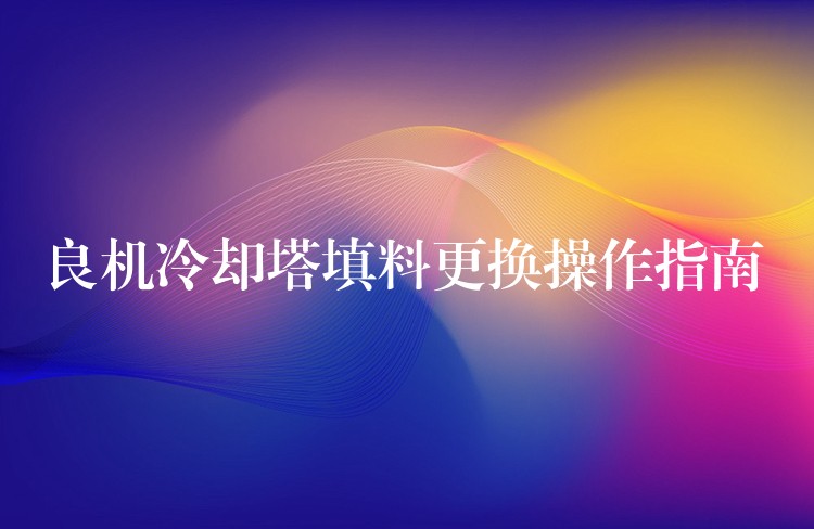 良机冷却塔填料更换操作指南