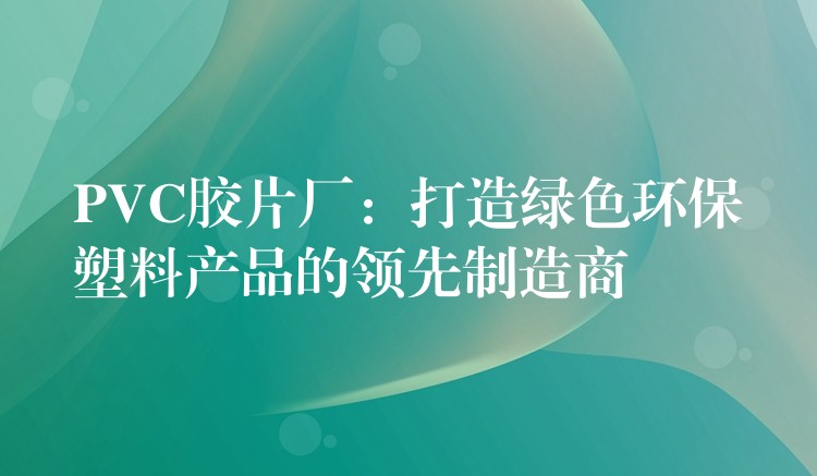 PVC胶片厂：打造绿色环保塑料产品的领先制造商