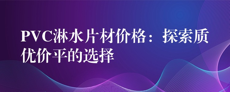 PVC淋水片材价格：探索质优价平的选择
