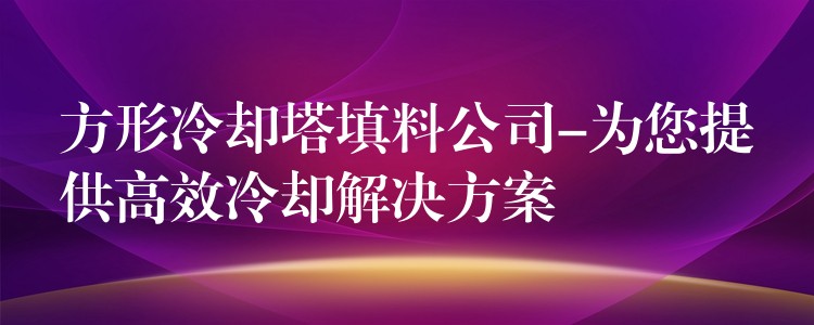方形冷却塔填料公司-为您提供高效冷却解决方案