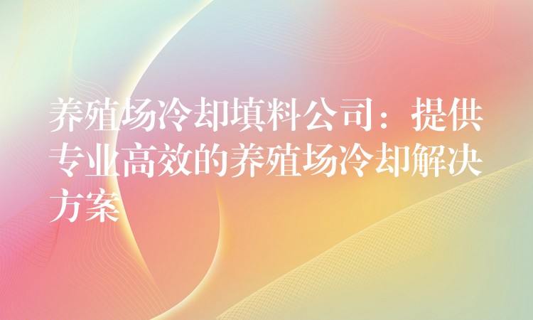 养殖场冷却填料公司：提供专业高效的养殖场冷却解决方案