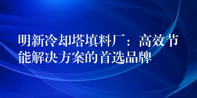 明新冷却塔填料厂：高效节能解决方案的首选品牌