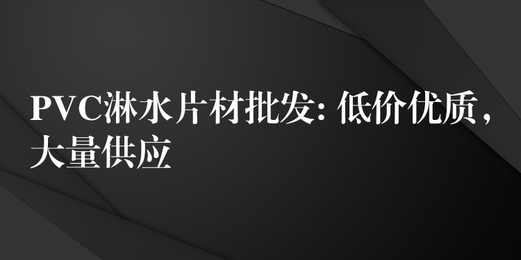 PVC淋水片材批发: 低价优质，大量供应