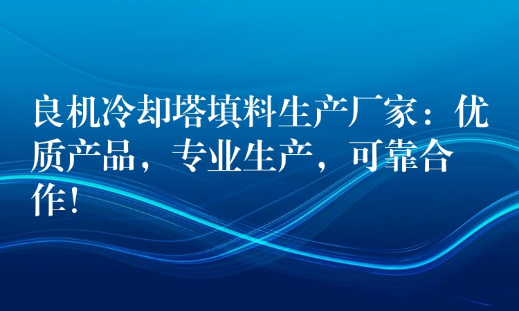 良机冷却塔填料生产厂家：优质产品，专业生产，可靠合作！