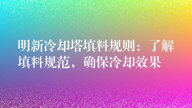 明新冷却塔填料规则：了解填料规范，确保冷却效果
