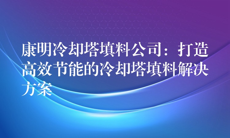 康明冷却塔填料公司：打造高效节能的冷却塔填料解决方案