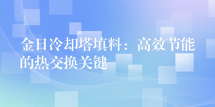 金日冷却塔填料：高效节能的热交换关键