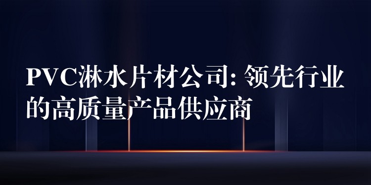 PVC淋水片材公司: 领先行业的高质量产品供应商