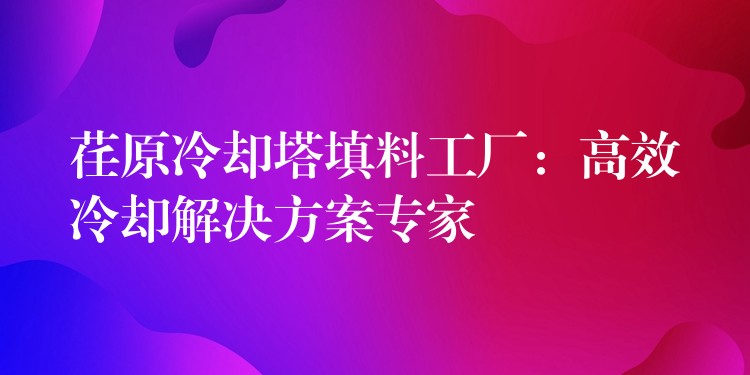荏原冷却塔填料工厂：高效冷却解决方案专家