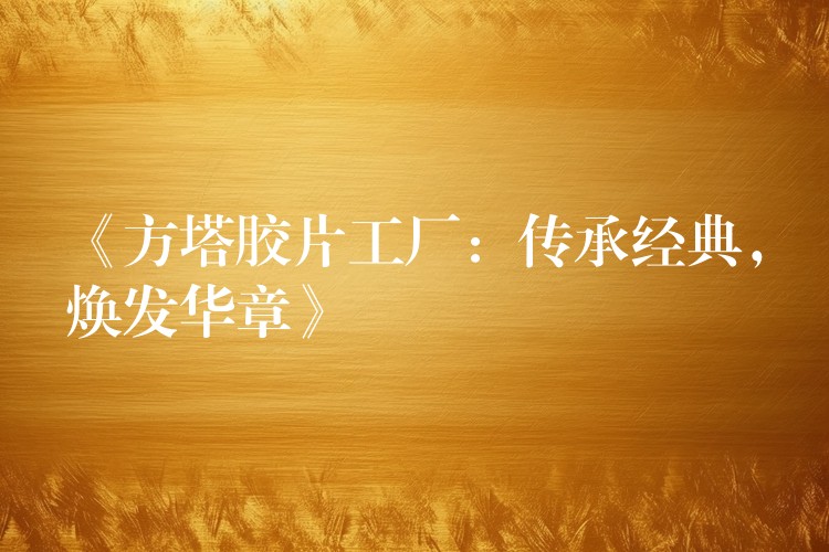 《方塔胶片工厂：传承经典，焕发华章》