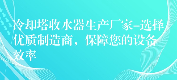 冷却塔收水器生产厂家-选择优质制造商，保障您的设备效率