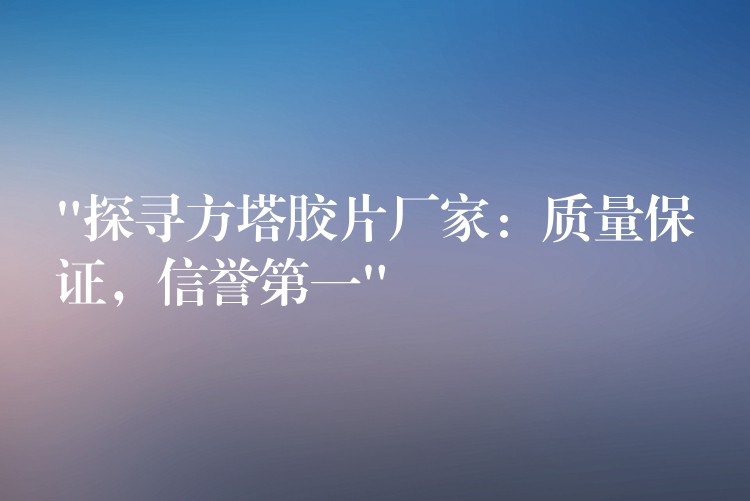 “探寻方塔胶片厂家：质量保证，信誉第一”
