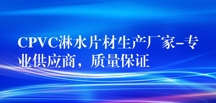 CPVC淋水片材生产厂家-专业供应商，质量保证