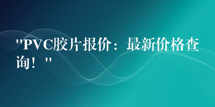 “PVC胶片报价：最新价格查询！”